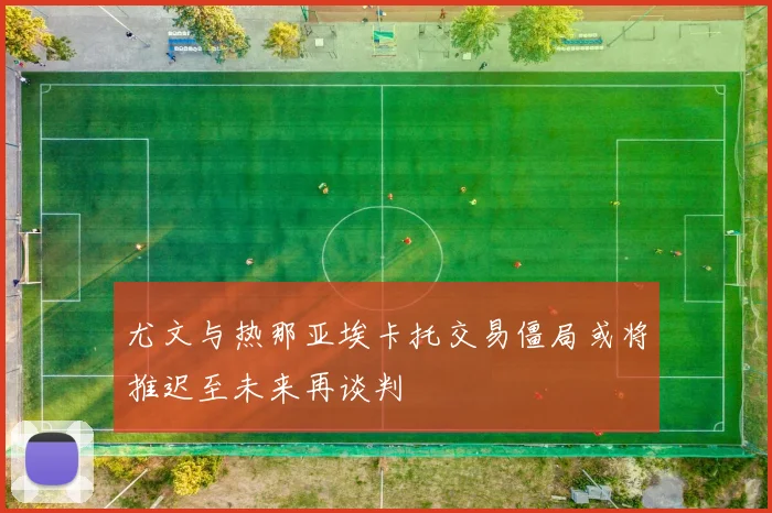 尤文与热那亚埃卡托交易僵局或将推迟至未来再谈判