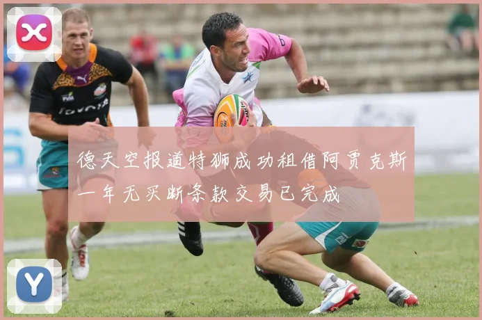 德天空报道特狮成功租借阿贾克斯一年无买断条款交易已完成