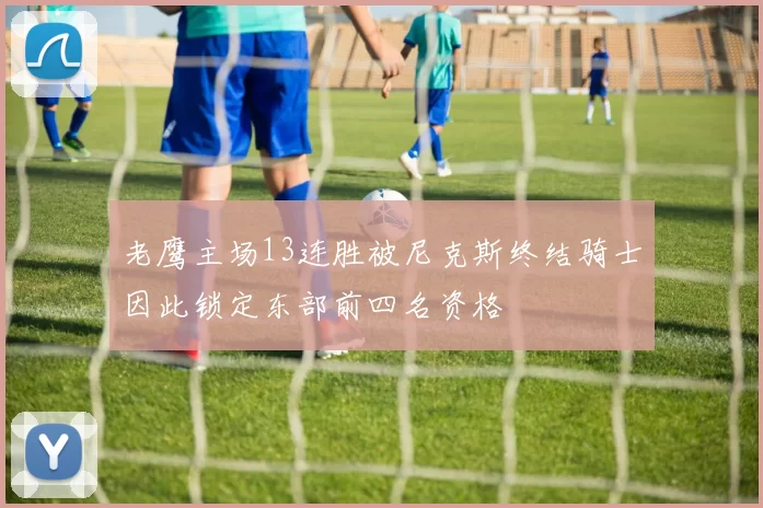 老鹰主场13连胜被尼克斯终结骑士因此锁定东部前四名资格