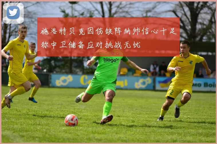 施洛特贝克因伤缺阵纳帅信心十足称中卫储备应对挑战无忧