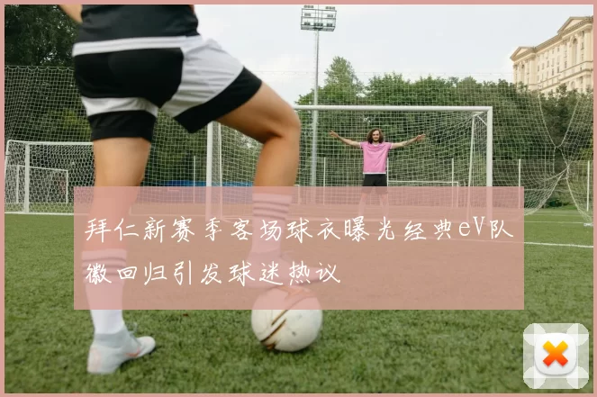 拜仁新赛季客场球衣曝光经典eV队徽回归引发球迷热议