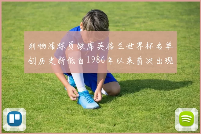 利物浦球员缺席英格兰世界杯名单创历史新低自1986年以来首次出现
