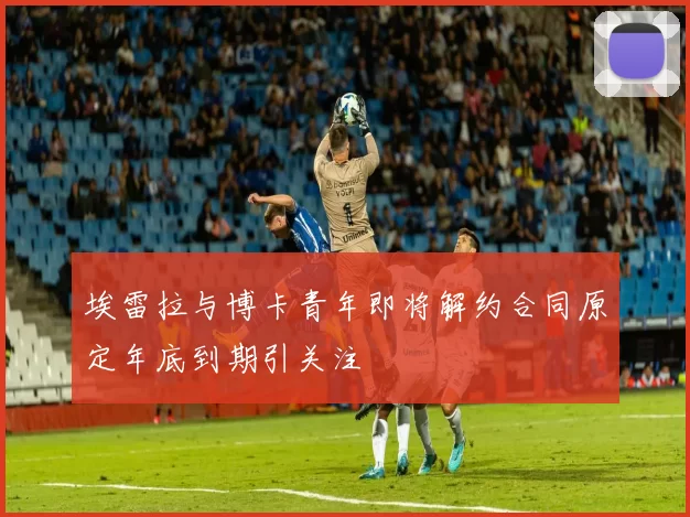 埃雷拉与博卡青年即将解约合同原定年底到期引关注