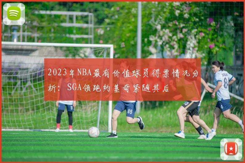 2023年NBA最有价值球员得票情况分析：SGA领跑约基奇紧随其后