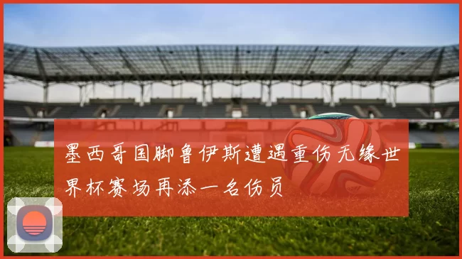 墨西哥国脚鲁伊斯遭遇重伤无缘世界杯赛场再添一名伤员