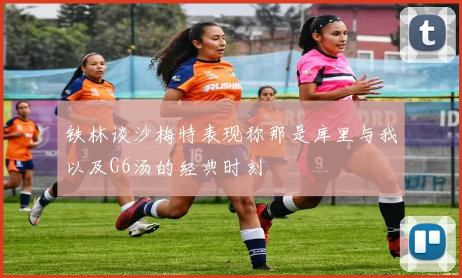 铁林谈沙梅特表现称那是库里与我以及G6汤的经典时刻