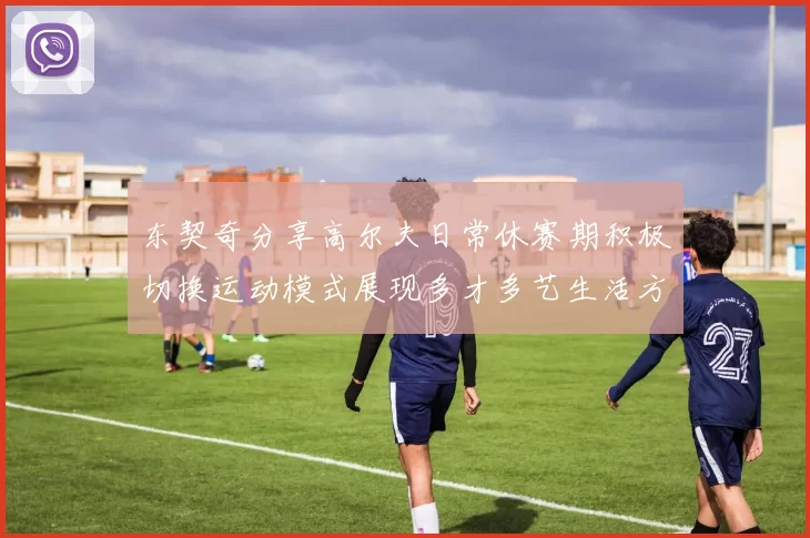 东契奇分享高尔夫日常休赛期积极切换运动模式展现多才多艺生活方式
