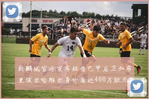 新鹏城官方宣布租借巴甲后卫加布里埃尔哈维尔身价高达400万欧元