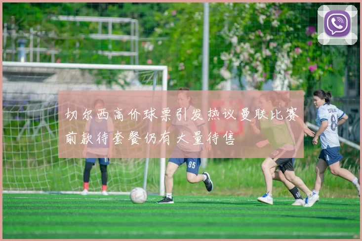 切尔西高价球票引发热议曼联比赛前款待套餐仍有大量待售