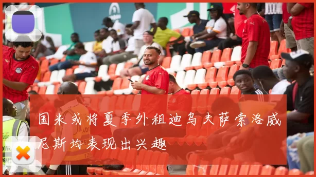 国米或将夏季外租迪乌夫萨索洛威尼斯均表现出兴趣