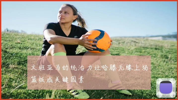 文班亚马的统治力让哈滕无缘上场篮板成关键因素