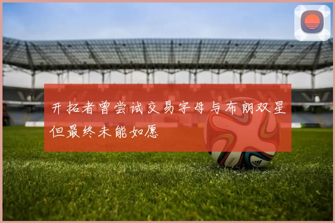 开拓者曾尝试交易字母与布朗双星但最终未能如愿