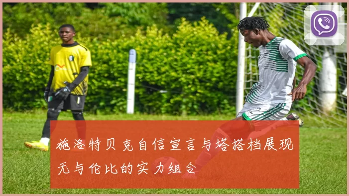 施洛特贝克自信宣言与塔搭档展现无与伦比的实力组合
