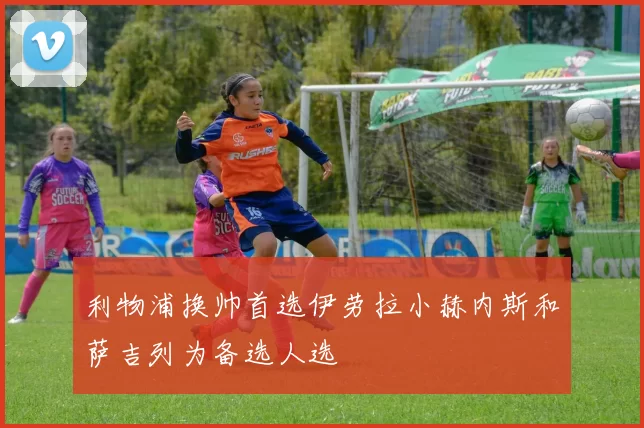 利物浦换帅首选伊劳拉小赫内斯和萨吉列为备选人选