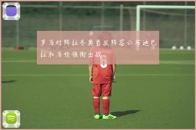 罗马对阵拉齐奥首发阵容公布迪巴拉和马伦领衔出战