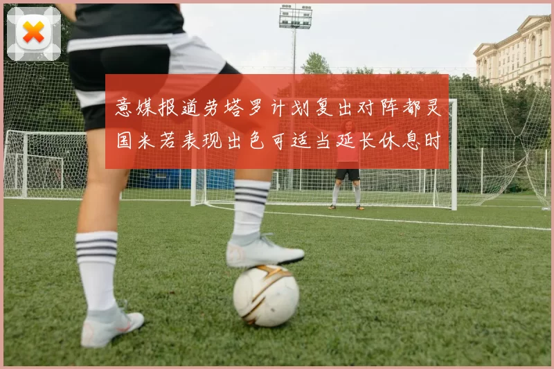 意媒报道劳塔罗计划复出对阵都灵国米若表现出色可适当延长休息时间