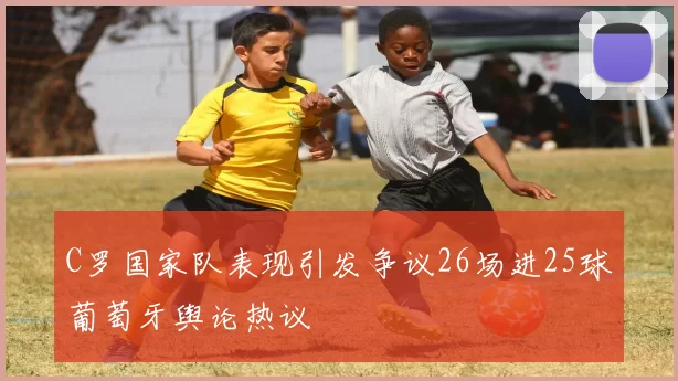 C罗国家队表现引发争议26场进25球葡萄牙舆论热议