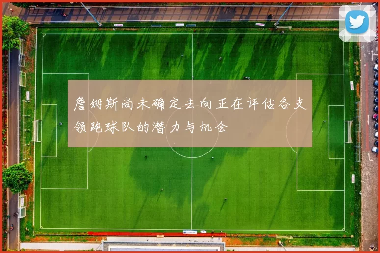 詹姆斯尚未确定去向正在评估各支领跑球队的潜力与机会
