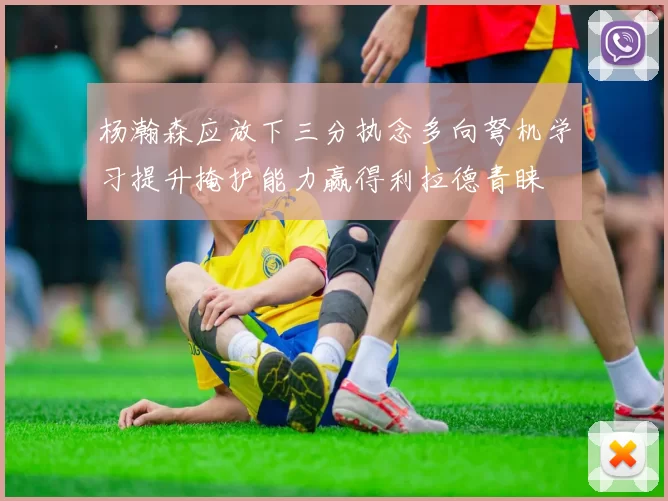 杨瀚森应放下三分执念多向弩机学习提升掩护能力赢得利拉德青睐