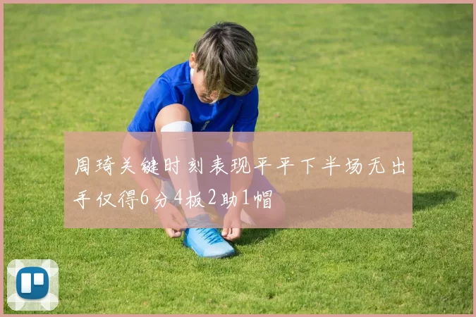 周琦关键时刻表现平平下半场无出手仅得6分4板2助1帽