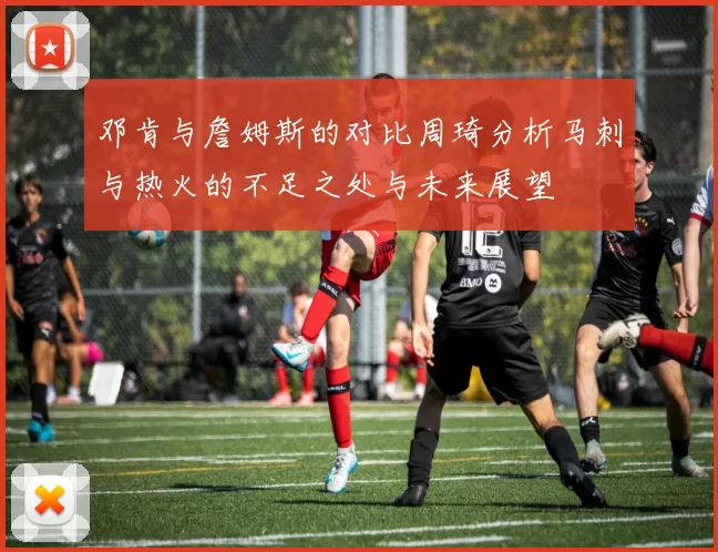 邓肯与詹姆斯的对比周琦分析马刺与热火的不足之处与未来展望