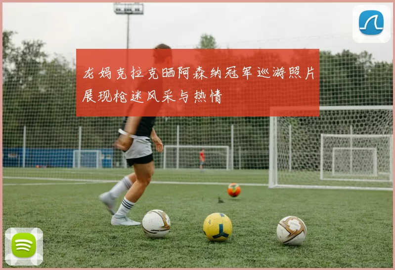 龙妈克拉克晒阿森纳冠军巡游照片展现枪迷风采与热情