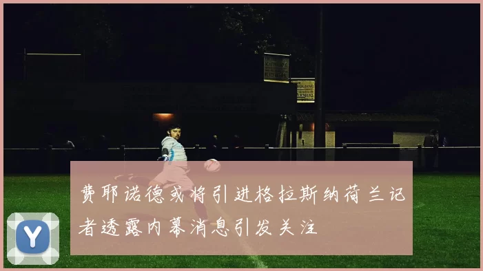 费耶诺德或将引进格拉斯纳荷兰记者透露内幕消息引发关注