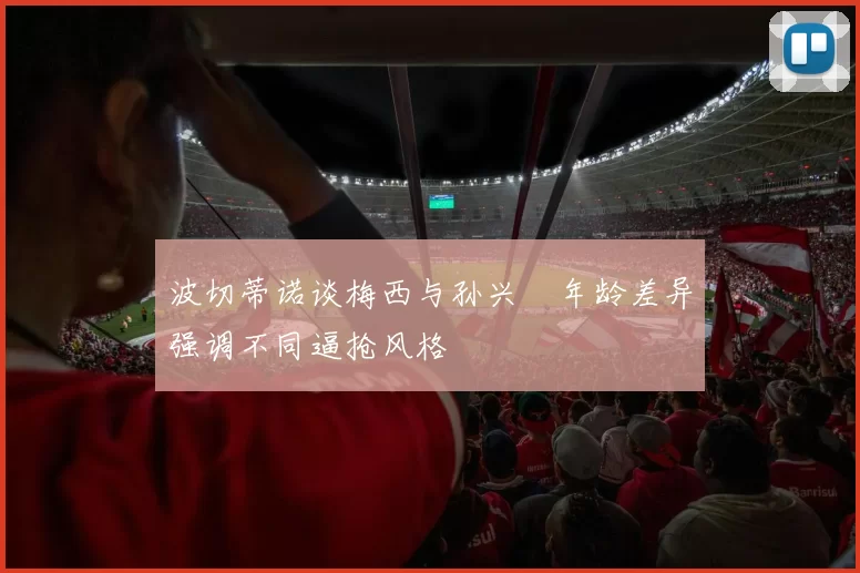 波切蒂诺谈梅西与孙兴慜年龄差异强调不同逼抢风格