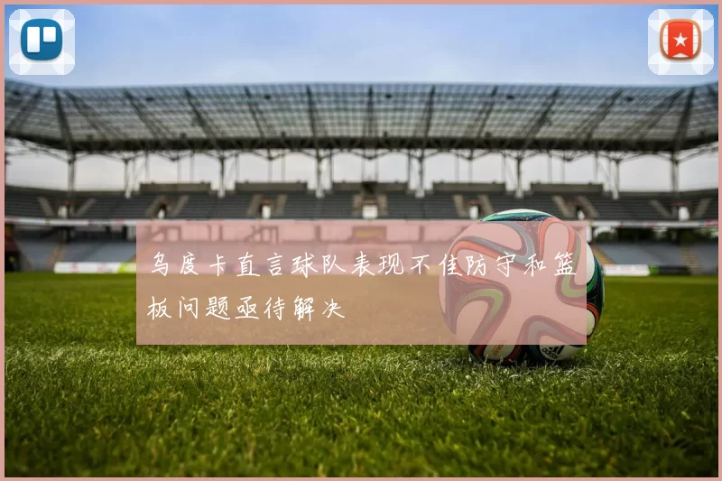 乌度卡直言球队表现不佳防守和篮板问题亟待解决