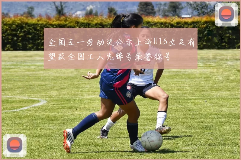 全国五一劳动奖公示上海U16女足有望获全国工人先锋号荣誉称号