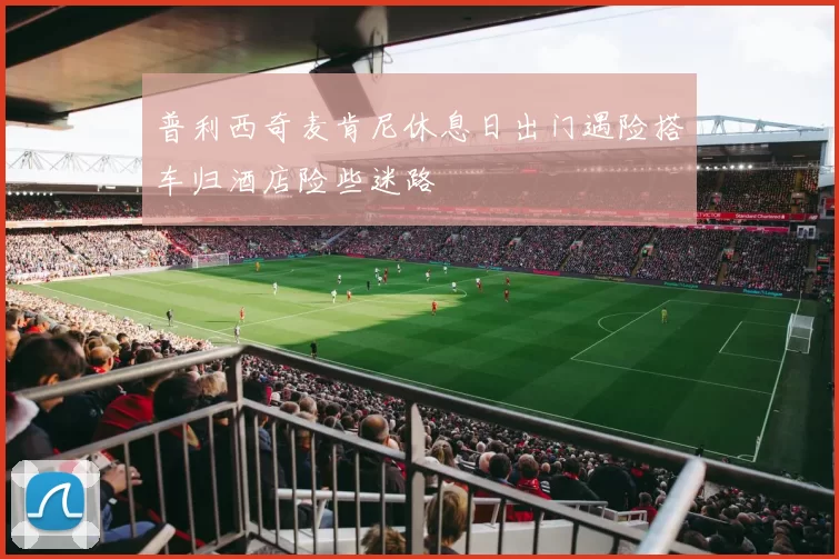 普利西奇麦肯尼休息日出门遇险搭车归酒店险些迷路