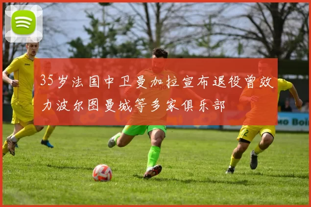 35岁法国中卫曼加拉宣布退役曾效力波尔图曼城等多家俱乐部