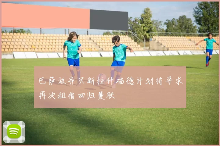 巴萨放弃买断拉什福德计划将寻求再次租借回归曼联