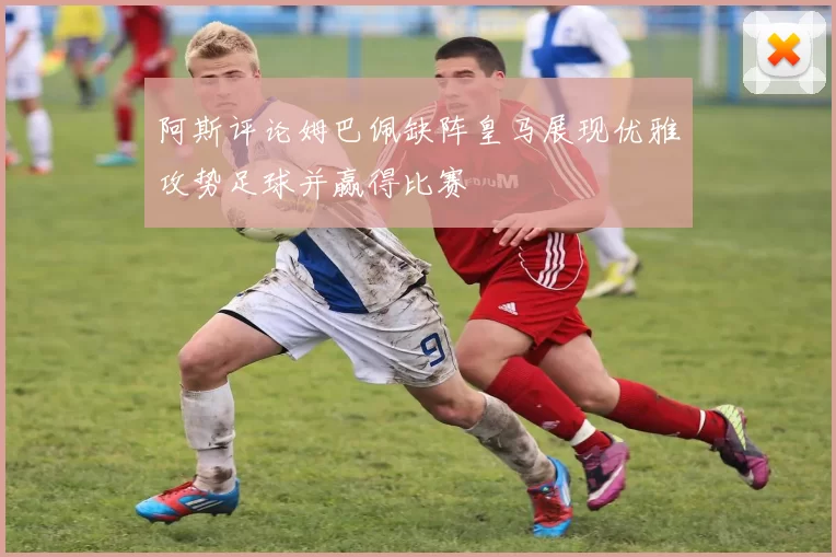 阿斯评论姆巴佩缺阵皇马展现优雅攻势足球并赢得比赛