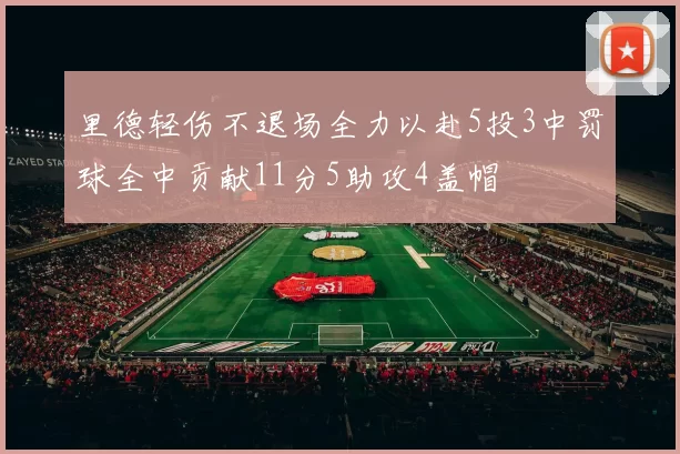 里德轻伤不退场全力以赴5投3中罚球全中贡献11分5助攻4盖帽