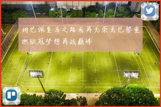 姆巴佩皇马之路或再无荣光巴黎重燃欧冠梦想再战巅峰