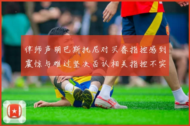 律师声明巴斯托尼对买春指控感到震惊与难过坚决否认相关指控不实
