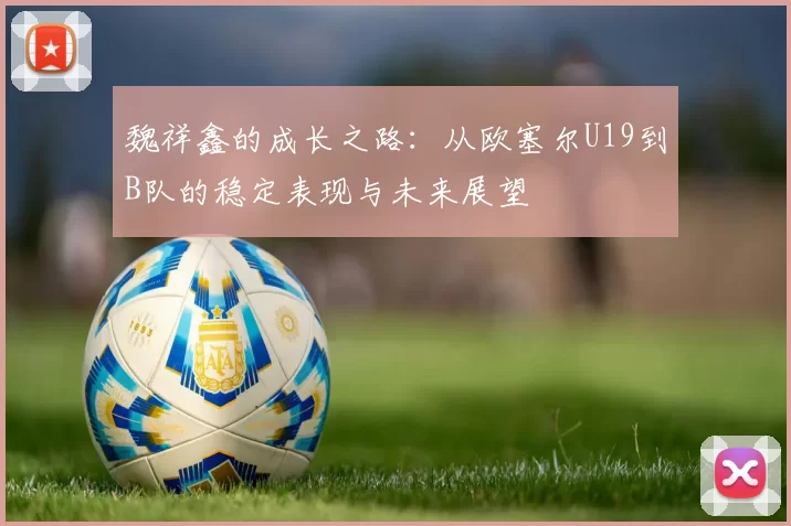 魏祥鑫的成长之路：从欧塞尔U19到B队的稳定表现与未来展望