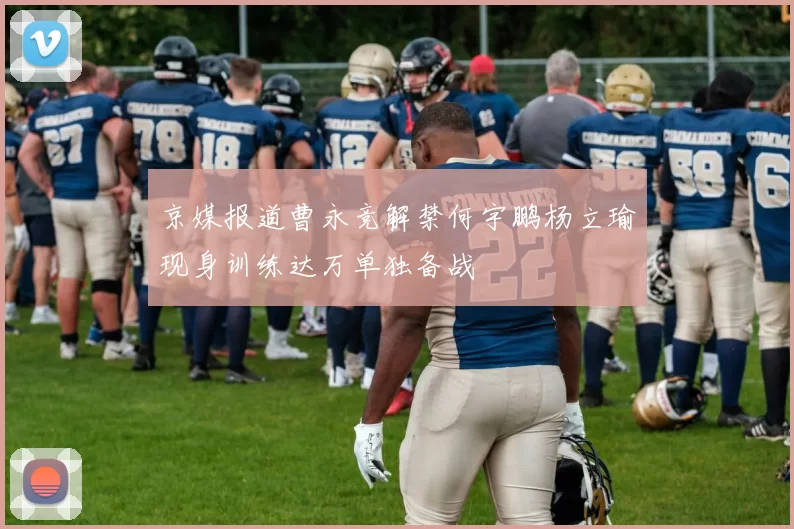 京媒报道曹永竞解禁何宇鹏杨立瑜现身训练达万单独备战