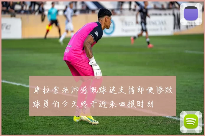 库拉索老帅感慨球迷支持即便惨败球员们今天终于迎来回报时刻