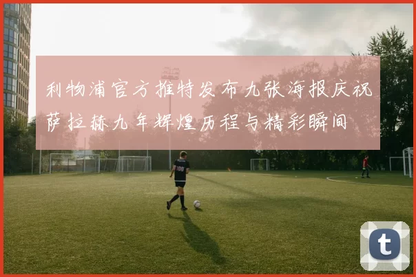 利物浦官方推特发布九张海报庆祝萨拉赫九年辉煌历程与精彩瞬间