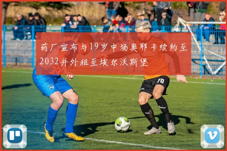 药厂宣布与19岁中场奥耶卡续约至2032并外租至埃尔沃斯堡