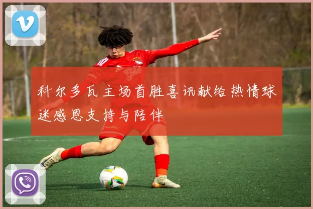 科尔多瓦主场首胜喜讯献给热情球迷感恩支持与陪伴