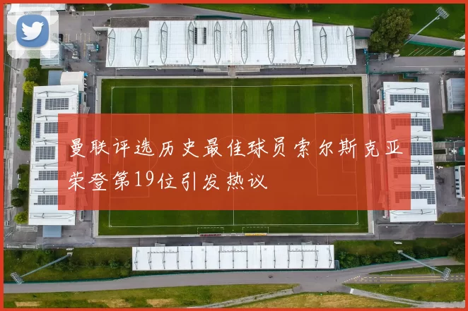 曼联评选历史最佳球员索尔斯克亚荣登第19位引发热议