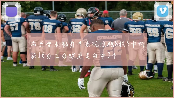 布兰登米勒首节表现惊艳8投5中斩获16分三分球更是命中3个